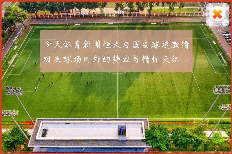 今天体育新闻恒大与国安球迷激情对决球场内外的热血与情怀交织