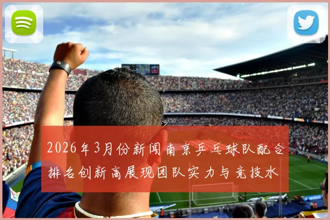 2026年3月份新闻南京乒乓球队配合排名创新高展现团队实力与竞技水平新高度