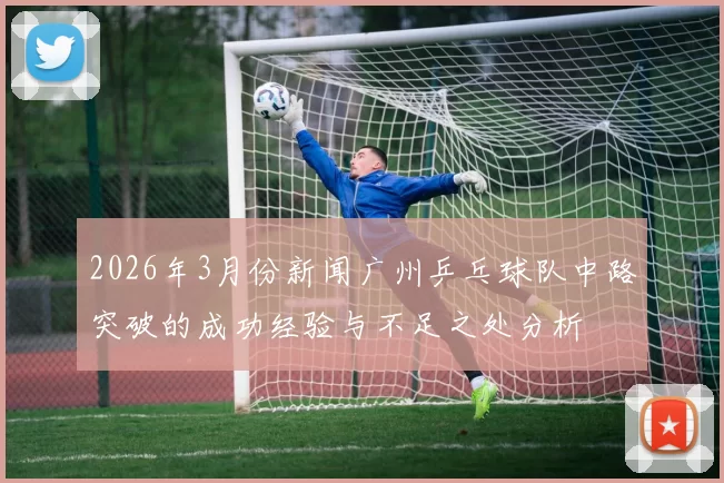 2026年3月份新闻广州乒乓球队中路突破的成功经验与不足之处分析