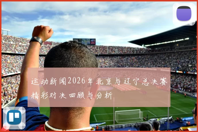 运动新闻2026年北京与辽宁总决赛精彩对决回顾与分析