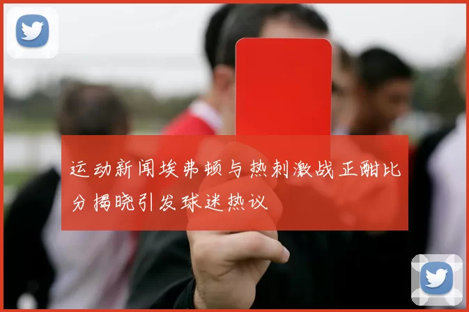 运动新闻埃弗顿与热刺激战正酣比分揭晓引发球迷热议